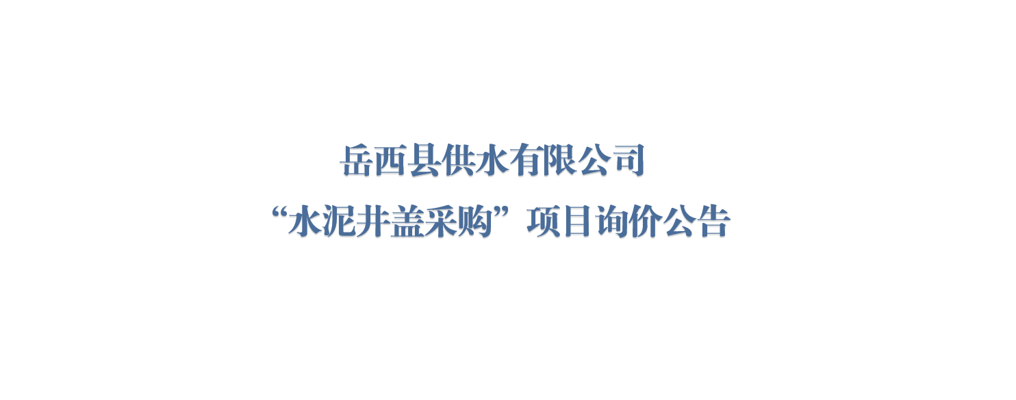 岳西县供水有限公司“水泥井盖采购”项目询价公告