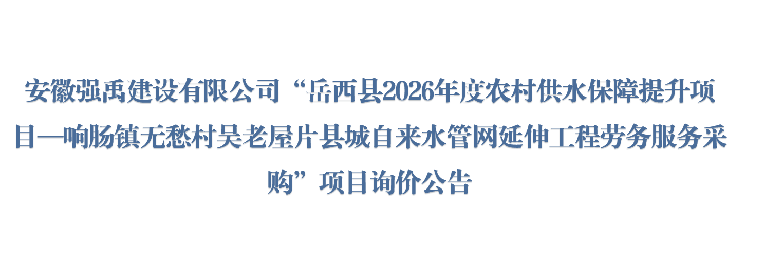 安徽强禹建设有限公司“岳西县2026年度农村供水保障提升项目—响肠镇无愁村吴老屋片县城自来水管网延伸工程劳务服务采购”项目询价公告