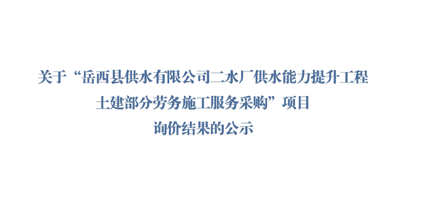 关于“岳西县供水有限公司二水厂供水能力提升工程土建部分劳务施工服务采购”项目 询价结果的公示