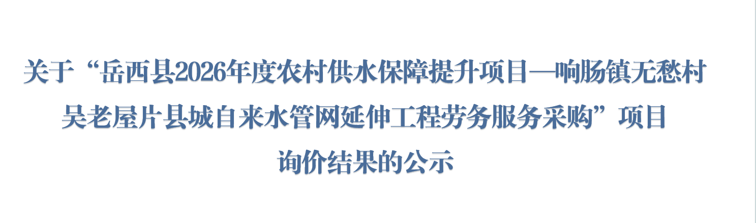关于“岳西县2026年度农村供水保障提升项目—响肠镇无愁村吴老屋片县城自来水管网延伸工程劳务服务采购”项目询价结果的公示