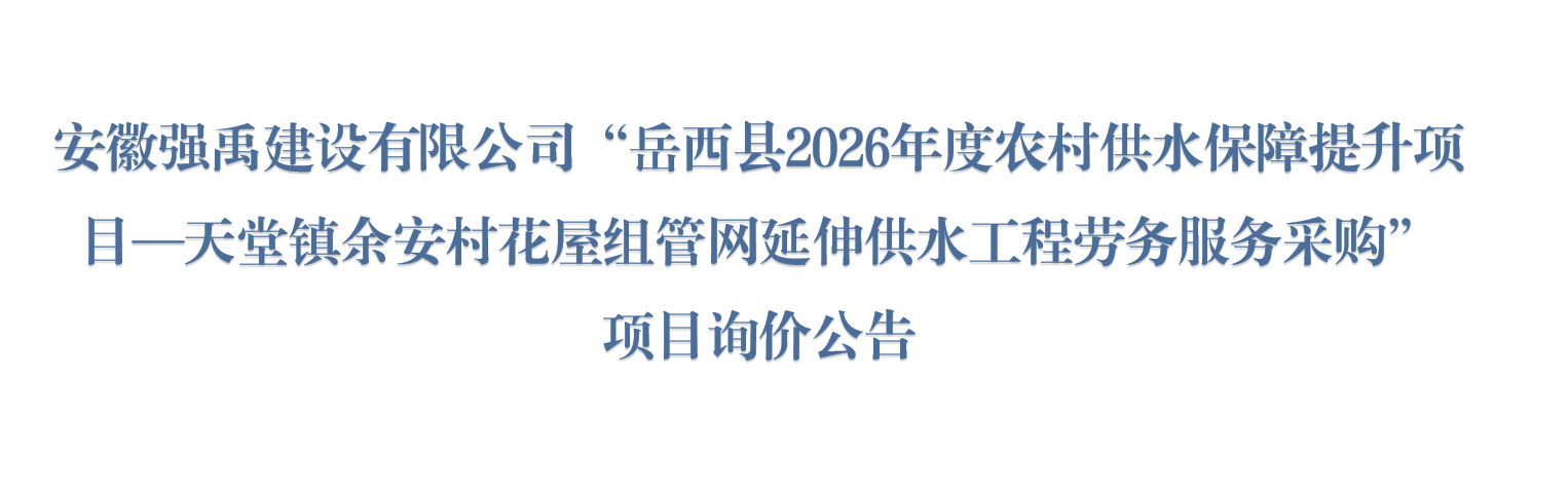 安徽强禹建设有限公司“岳西县2026年度农村供水保障提升项目—天堂镇余安村花屋组管网延伸供水工程劳务服务采购”项目询价公告