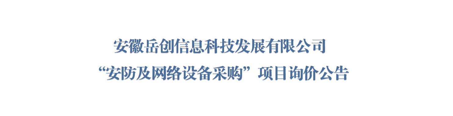 安徽岳创信息科技发展有限公司“安防及网络设备采购”项目询价公告