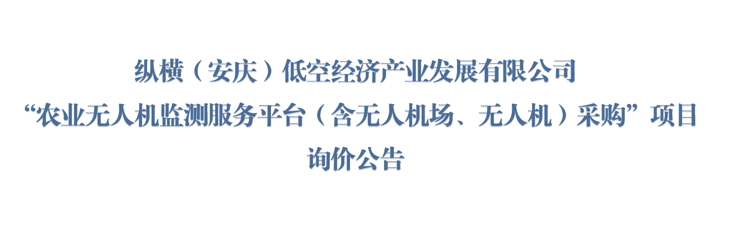 纵横（安庆）低空经济产业发展有限公司“农业无人机监测服务平台（含无人机场、无人机）采购”项目询价公告